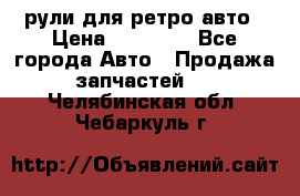рули для ретро авто › Цена ­ 12 000 - Все города Авто » Продажа запчастей   . Челябинская обл.,Чебаркуль г.